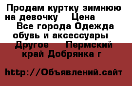 Продам куртку зимнюю на девочку. › Цена ­ 5 500 - Все города Одежда, обувь и аксессуары » Другое   . Пермский край,Добрянка г.